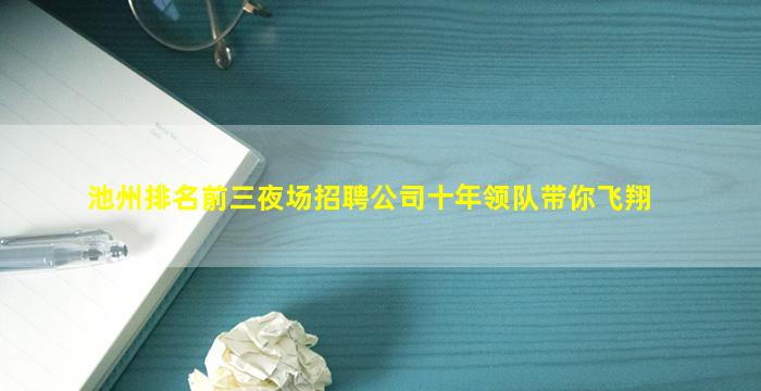 池州排名前三夜场招聘公司十年领队带你飞翔